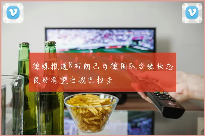 德媒报道N布朗已与德国队合练状态良好有望出战巴拉圭