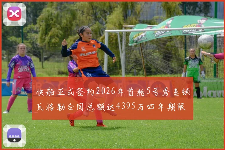 快船正式签约2026年首轮5号秀基顿瓦格勒合同总额达4395万四年期限