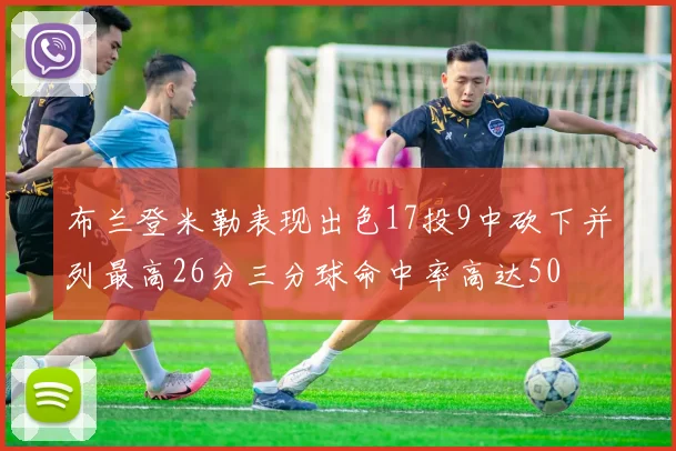 布兰登米勒表现出色17投9中砍下并列最高26分三分球命中率高达50