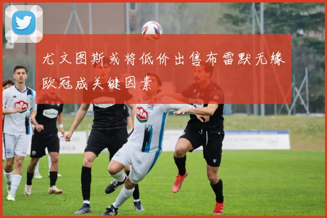 尤文图斯或将低价出售布雷默无缘欧冠成关键因素