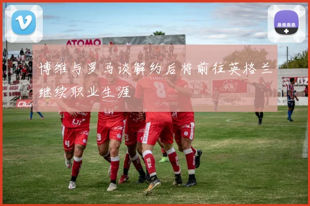 博维与罗马谈解约后将前往英格兰继续职业生涯