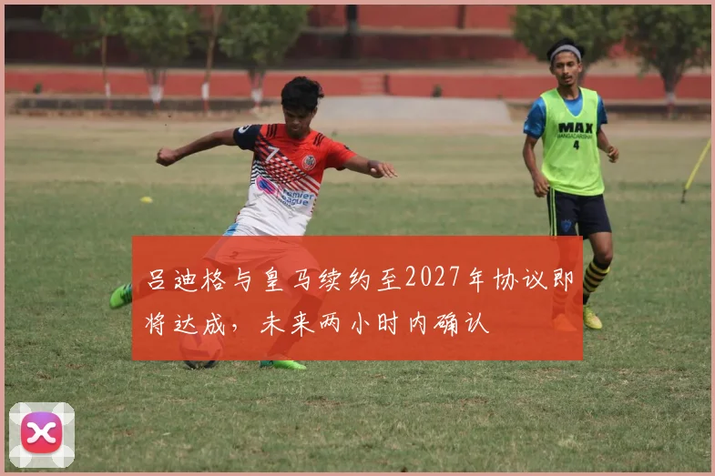 吕迪格与皇马续约至2027年协议即将达成，未来两小时内确认