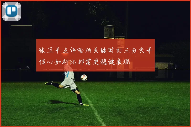 张卫平点评哈珀关键时刻三分失手信心如科比却需更稳健表现