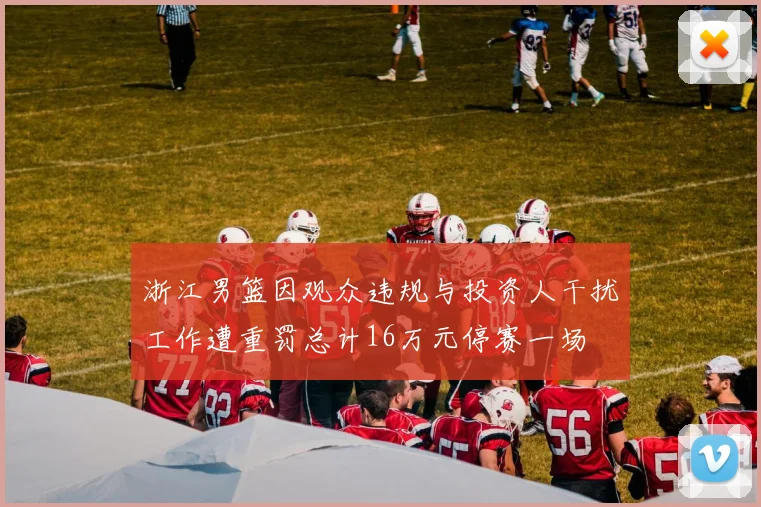 浙江男篮因观众违规与投资人干扰工作遭重罚总计16万元停赛一场