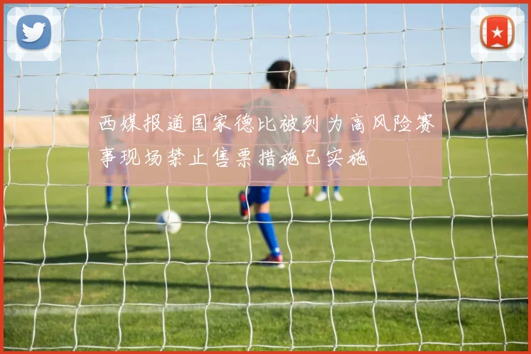 西媒报道国家德比被列为高风险赛事现场禁止售票措施已实施