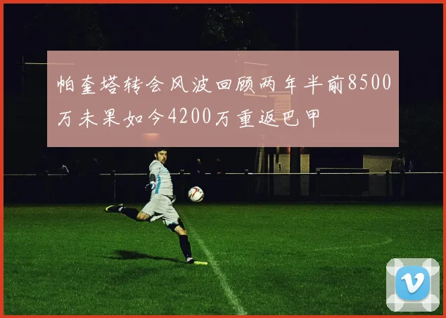 帕奎塔转会风波回顾两年半前8500万未果如今4200万重返巴甲