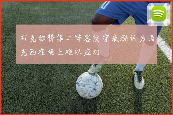 布克称赞第二阵容防守表现认为马克西在场上难以应对
