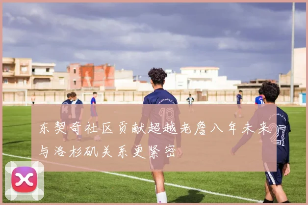 东契奇社区贡献超越老詹八年未来与洛杉矶关系更紧密