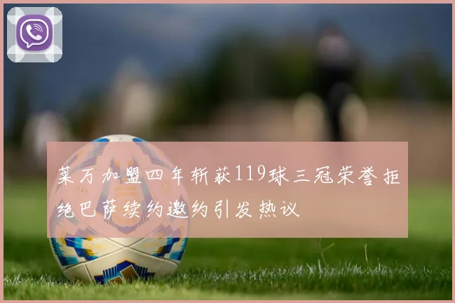 莱万加盟四年斩获119球三冠荣誉拒绝巴萨续约邀约引发热议
