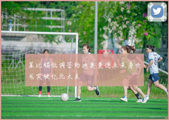 莱比锡低调签约迪奥曼德未来身价或突破亿元大关