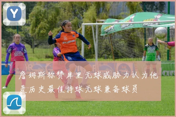 詹姆斯称赞库里无球威胁力认为他是历史最佳持球无球兼备球员