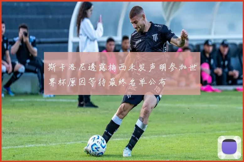 斯卡洛尼透露梅西未发声明参加世界杯原因等待最终名单公布