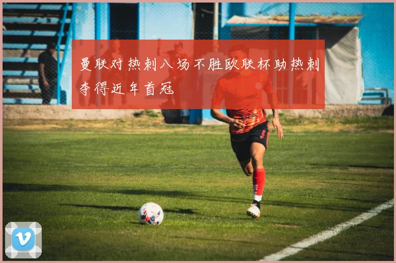 曼联对热刺八场不胜欧联杯助热刺夺得近年首冠