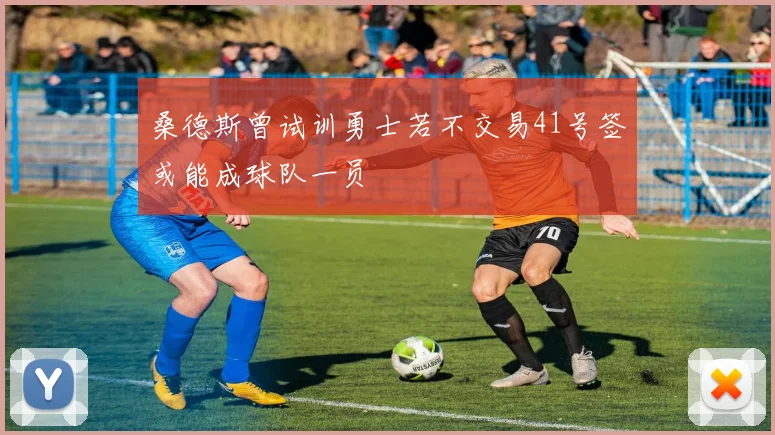 桑德斯曾试训勇士若不交易41号签或能成球队一员