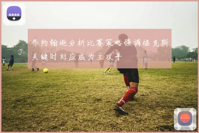 乔约翰逊分析比赛策略强调福克斯关键时刻应成为主攻手