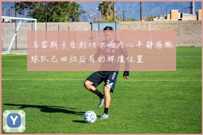 马雷斯卡告别切尔西内心平静感慨球队已回归应有的辉煌位置