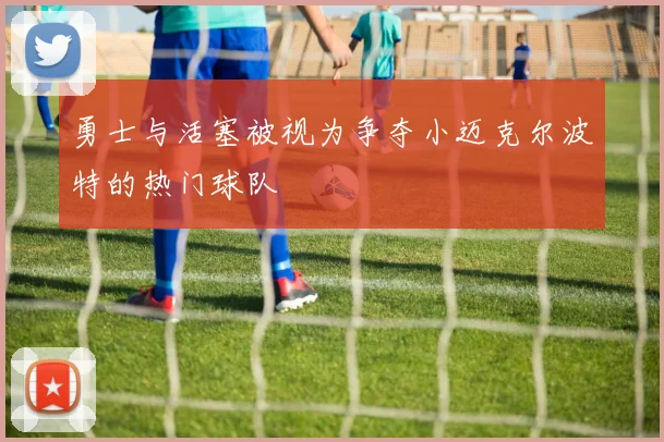 勇士与活塞被视为争夺小迈克尔波特的热门球队