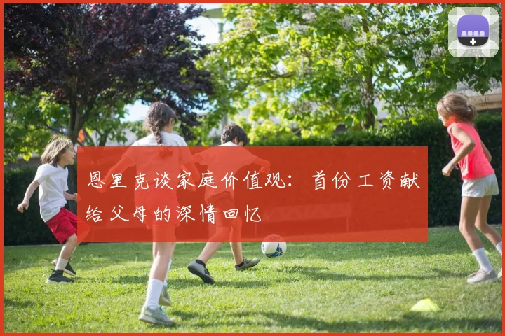 恩里克谈家庭价值观：首份工资献给父母的深情回忆