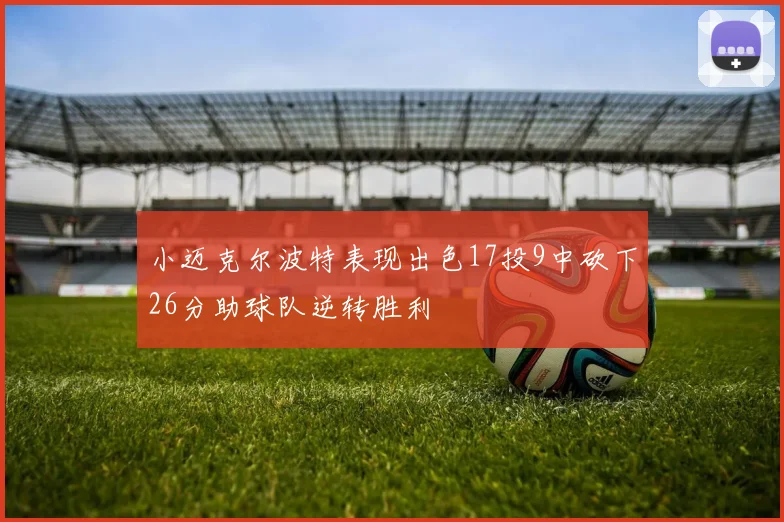 小迈克尔波特表现出色17投9中砍下26分助球队逆转胜利