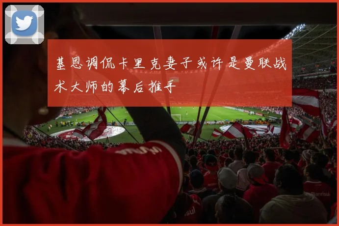 基恩调侃卡里克妻子或许是曼联战术大师的幕后推手