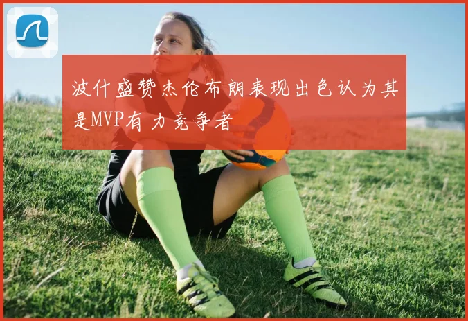 波什盛赞杰伦布朗表现出色认为其是MVP有力竞争者