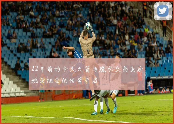 22年前的今天火箭与魔术交易麦迪姚麦组合的传奇开启