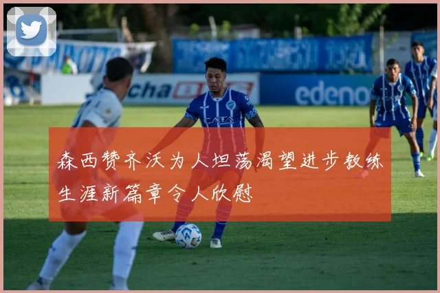 森西赞齐沃为人坦荡渴望进步教练生涯新篇章令人欣慰