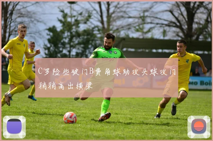 C罗险些破门B费角球助攻头球攻门稍稍高出横梁