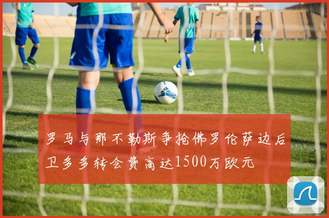 罗马与那不勒斯争抢佛罗伦萨边后卫多多转会费高达1500万欧元