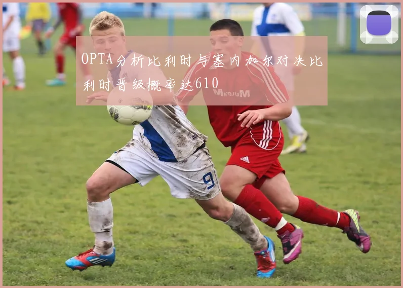 OPTA分析比利时与塞内加尔对决比利时晋级概率达610