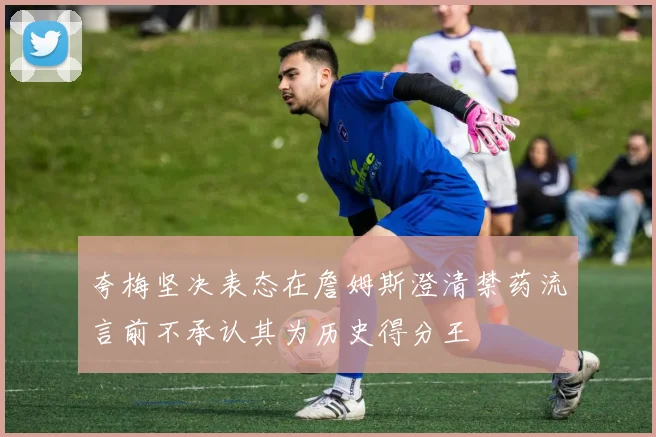 夸梅坚决表态在詹姆斯澄清禁药流言前不承认其为历史得分王