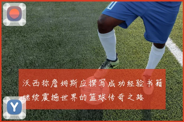 沃西称詹姆斯应撰写成功经验书籍继续震撼世界的篮球传奇之路